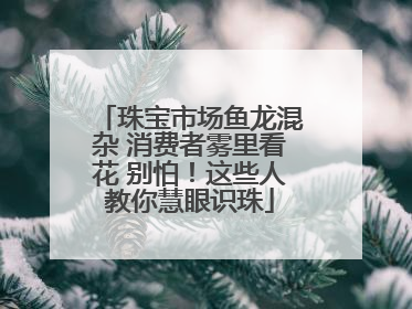 珠宝市场鱼龙混杂 消费者雾里看花 别怕！这些人教你慧眼识珠