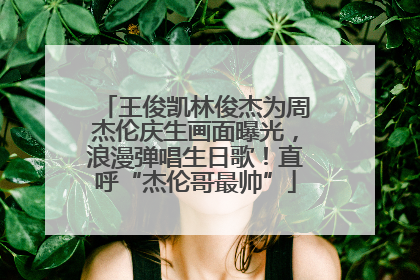 王俊凯林俊杰为周杰伦庆生画面曝光，浪漫弹唱生日歌！直呼“杰伦哥最帅”