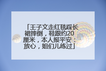 王子文走红毯踩长裙摔倒，鞋跟约20厘米，本人报平安：放心，姐们儿练过