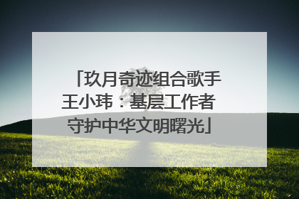 玖月奇迹组合歌手王小玮：基层工作者守护中华文明曙光