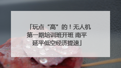 玩点“高”的！无人机第一期培训班开班 南平延平低空经济提速