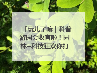 玩儿了嘛｜科普游园会收官啦！园林+科技狂欢你打卡了吗？