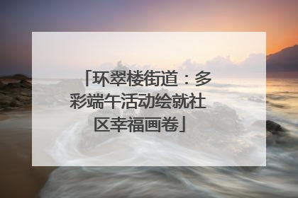 环翠楼街道：多彩端午活动绘就社区幸福画卷