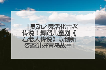 灵动之舞活化古老传说！舞蹈儿童剧《石老人传说》以创新姿态讲好青岛故事
