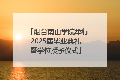 烟台南山学院举行2025届毕业典礼暨学位授予仪式