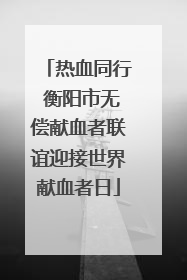 热血同行 衡阳市无偿献血者联谊迎接世界献血者日