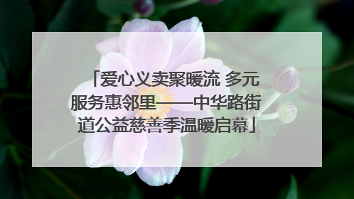 爱心义卖聚暖流 多元服务惠邻里——中华路街道公益慈善季温暖启幕