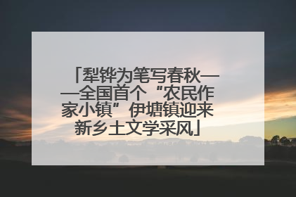 犁铧为笔写春秋——全国首个“农民作家小镇”伊塘镇迎来新乡土文学采风
