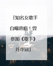 知名女歌手自曝患癌！曾参加《歌手》并夺冠
