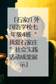 石家庄外国语学校七年级4班“我爱石家庄”社会实践活动成果展示