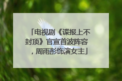 电视剧《谍报上不封顶》官宣首波阵容，周雨彤饰演女主