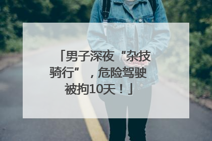 男子深夜“杂技骑行”，危险驾驶被拘10天！