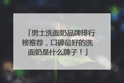 男士洗面奶品牌排行榜推荐，口碑最好的洗面奶是什么牌子！