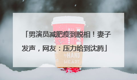 男演员减肥瘦到脱相！妻子发声，网友：压力给到沈腾