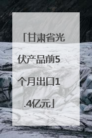 甘肃省光伏产品前5个月出口1.4亿元