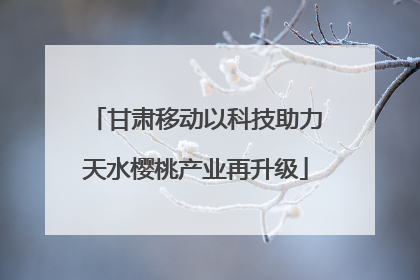 甘肃移动以科技助力天水樱桃产业再升级