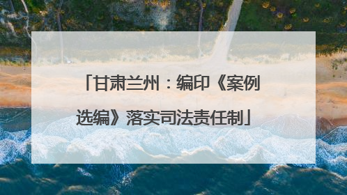 甘肃兰州：编印《案例选编》落实司法责任制
