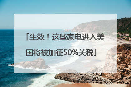 生效！这些家电进入美国将被加征50%关税