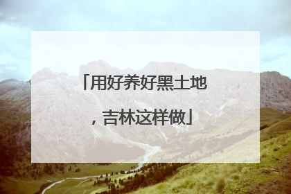 用好养好黑土地，吉林这样做