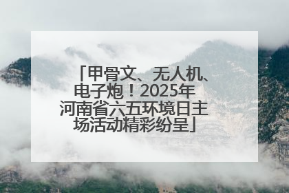 甲骨文、无人机、电子炮！2025年河南省六五环境日主场活动精彩纷呈