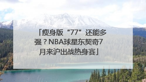 瘦身版“77”还能多强？NBA球星东契奇7月来沪出战热身赛