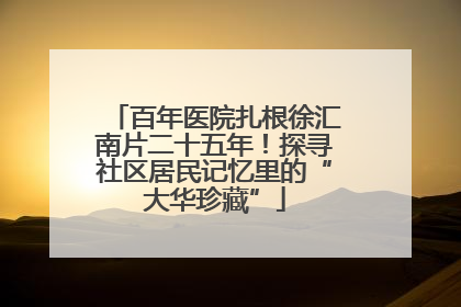 百年医院扎根徐汇南片二十五年！探寻社区居民记忆里的“大华珍藏”