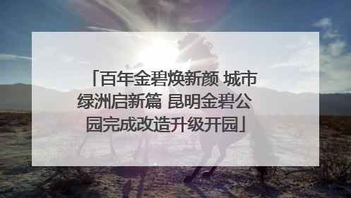 百年金碧焕新颜 城市绿洲启新篇 昆明金碧公园完成改造升级开园