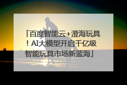 百度智能云+澄海玩具！AI大模型开启千亿级智能玩具市场新蓝海