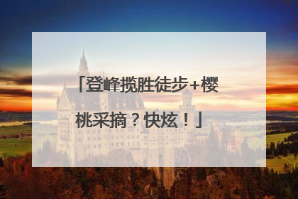 登峰揽胜徒步+樱桃采摘？快炫！