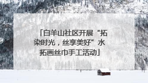 白羊山社区开展“拓染时光，丝享美好”水拓画丝巾手工活动