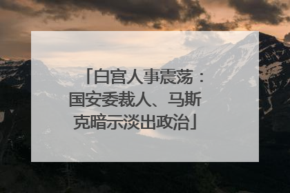白宫人事震荡：国安委裁人、马斯克暗示淡出政治