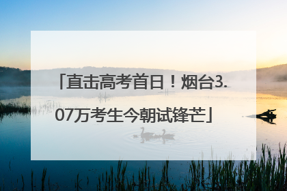 直击高考首日！烟台3.07万考生今朝试锋芒