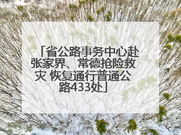 省公路事务中心赴张家界、常德抢险救灾 恢复通行普通公路433处