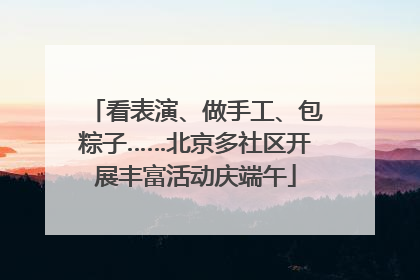 看表演、做手工、包粽子……北京多社区开展丰富活动庆端午