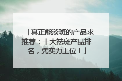 真正能淡斑的产品求推荐：十大祛斑产品排名，凭实力上位！