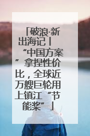 破浪·新出海记丨 “中国方案”拿捏性价比，全球近万艘巨轮用上镇江“节能桨”