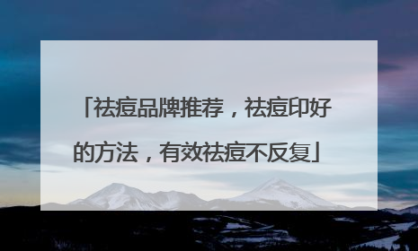 祛痘品牌推荐，祛痘印好的方法，有效祛痘不反复