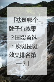 祛斑哪个牌子有效果？国货首选：淡斑祛斑效果排名第一？