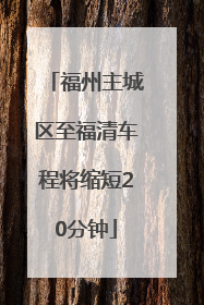 福州主城区至福清车程将缩短20分钟