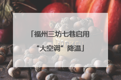 福州三坊七巷启用“大空调”降温