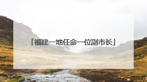 福建一地任命一位副市长