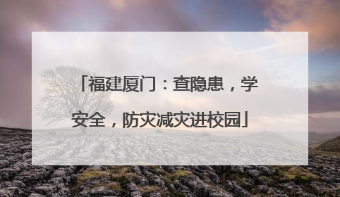 福建厦门：查隐患，学安全，防灾减灾进校园