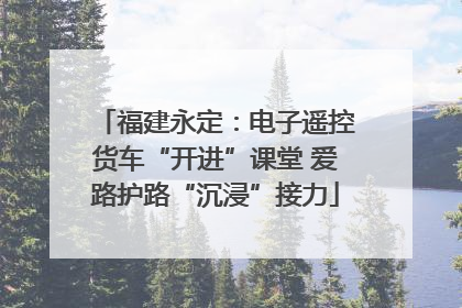 福建永定：电子遥控货车“开进”课堂 爱路护路“沉浸”接力