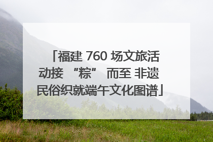 福建 760 场文旅活动接 “粽” 而至 非遗民俗织就端午文化图谱