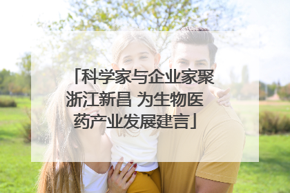 科学家与企业家聚浙江新昌 为生物医药产业发展建言