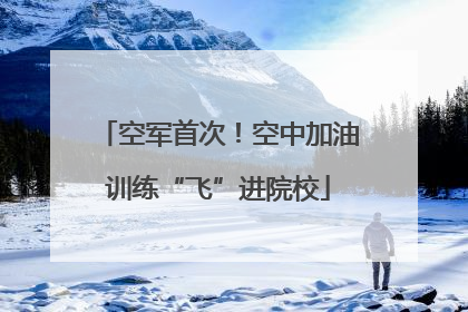 空军首次！空中加油训练“飞”进院校