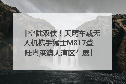 空陆双侠！天鹰车载无人机携手猛士M817登陆粤港澳大湾区车展