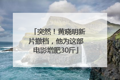 突然！黄晓明新片撤档，他为这部电影增肥30斤