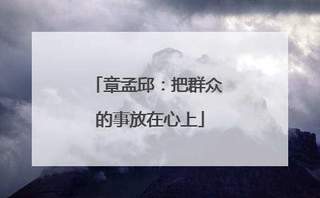 章孟邱：把群众的事放在心上