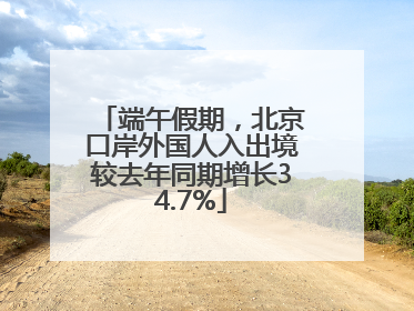 端午假期，北京口岸外国人入出境较去年同期增长34.7%